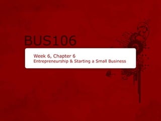 Week 6, Chapter 6
Entrepreneurship & Starting a Small Business
 