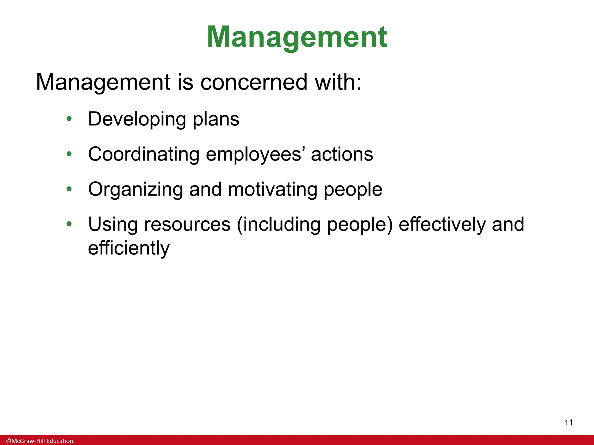 ©McGraw-Hill Education.
11
Management
Management is concerned with:
• Developing plans
• Coordinating employees’ actions
• Organizing and motivating people
• Using resources (including people) effectively and
efficiently
 