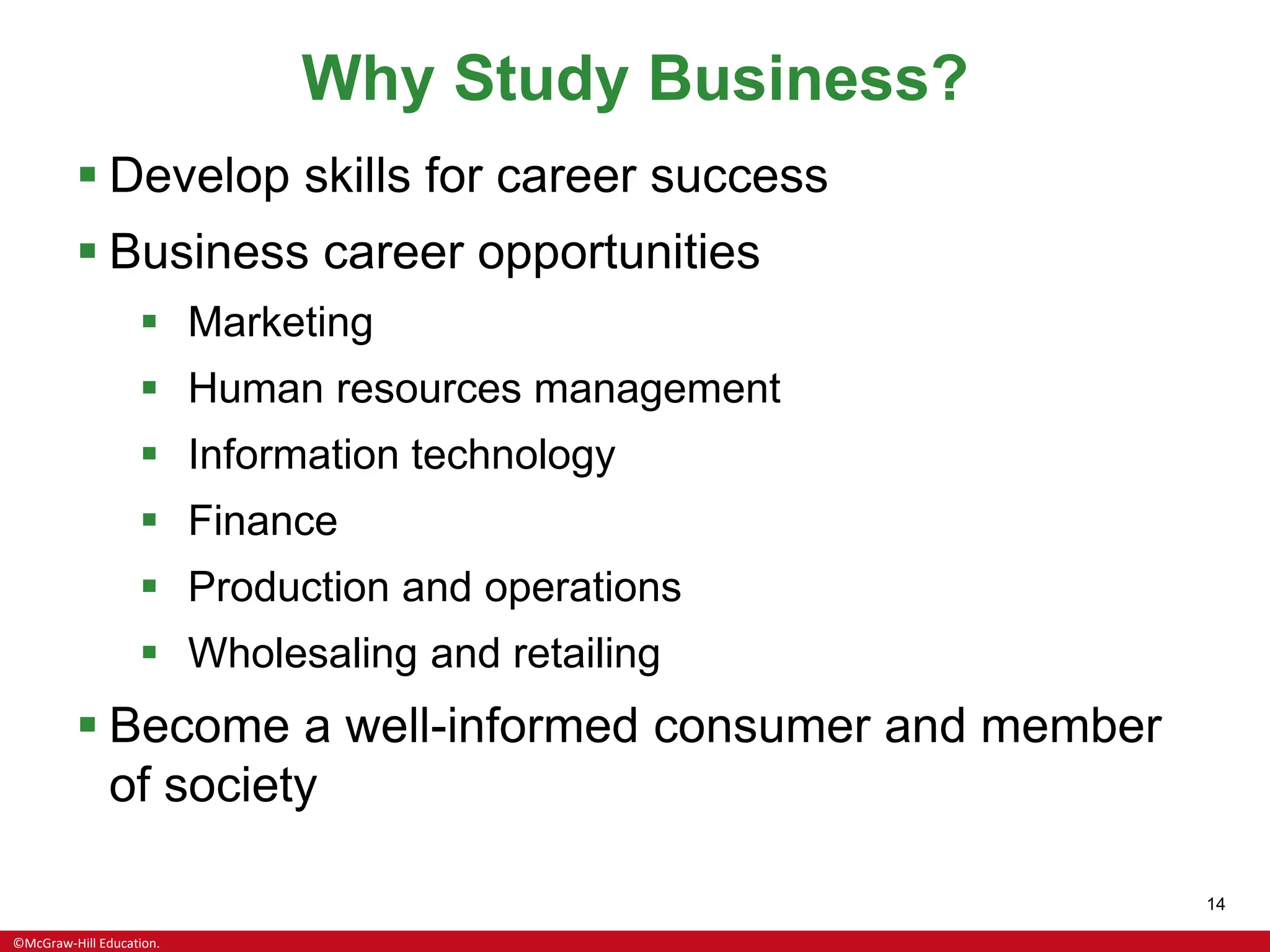 ©McGraw-Hill Education.
14
Why Study Business?
▪ Develop skills for career success
▪ Business career opportunities
▪ Marketing
▪ Human resources management
▪ Information technology
▪ Finance
▪ Production and operations
▪ Wholesaling and retailing
▪ Become a well-informed consumer and member
of society
 