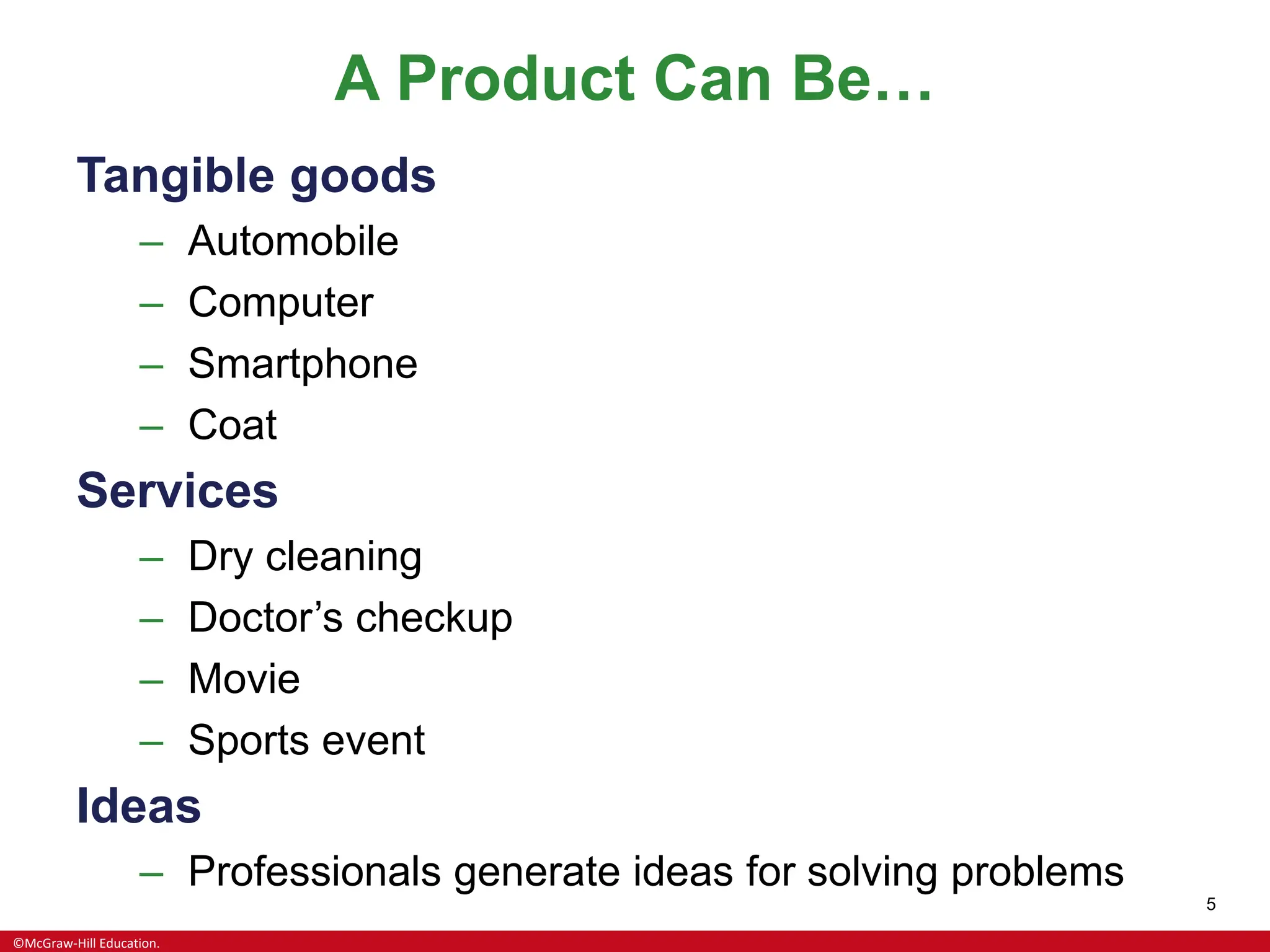 ©McGraw-Hill Education.
5
A Product Can Be…
Tangible goods
– Automobile
– Computer
– Smartphone
– Coat
Services
– Dry cleaning
– Doctor’s checkup
– Movie
– Sports event
Ideas
– Professionals generate ideas for solving problems
 