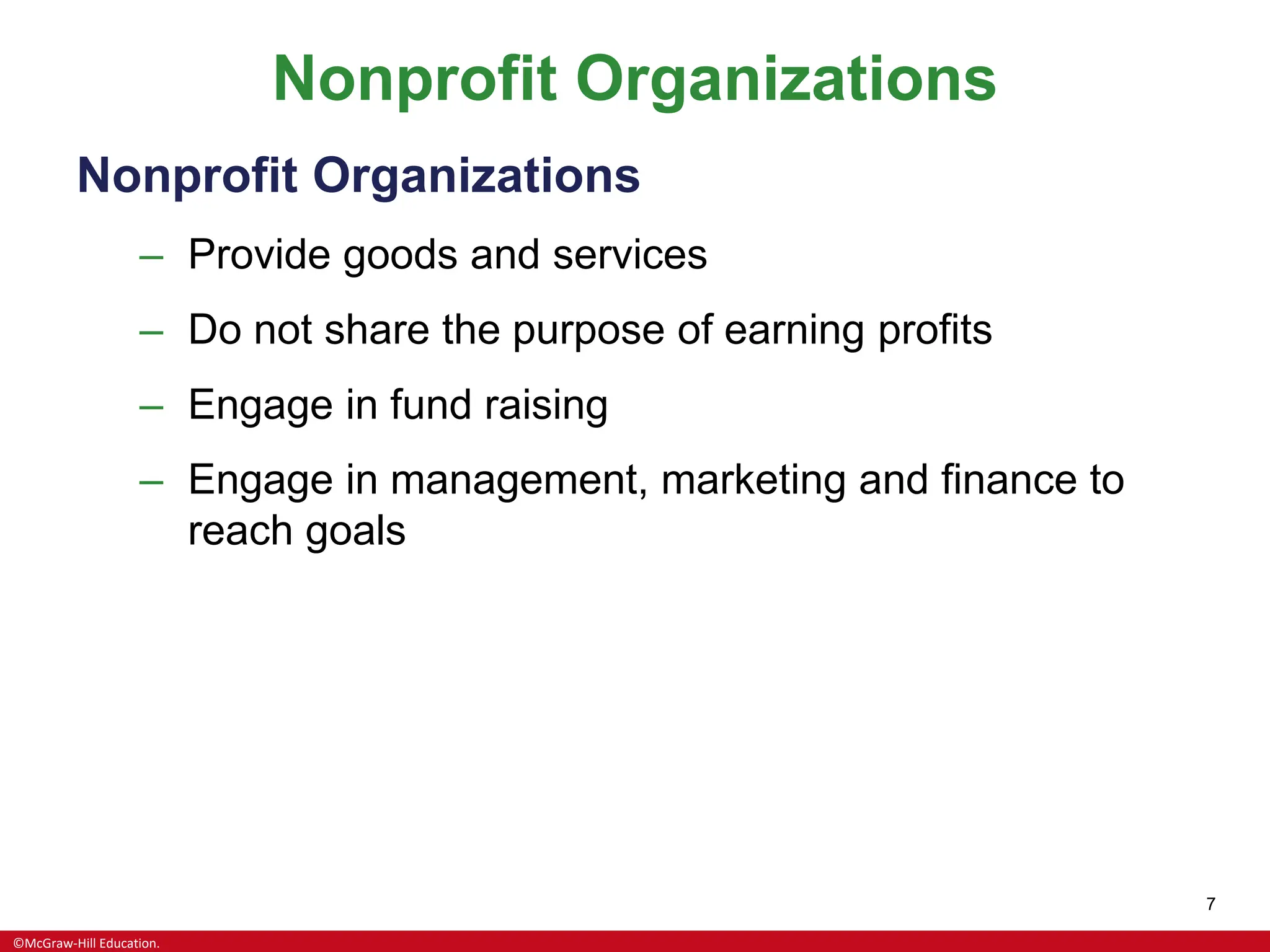 ©McGraw-Hill Education.
7
Nonprofit Organizations
Nonprofit Organizations
– Provide goods and services
– Do not share the purpose of earning profits
– Engage in fund raising
– Engage in management, marketing and finance to
reach goals
 