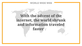 WORLD WIDE WEB
With the advent of the
internet, the world shrunk
and information traveled
faster
 