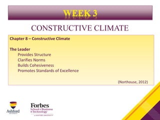 CONSTRUCTIVE CLIMATE
Chapter 8 – Constructive Climate
The Leader
Provides Structure
Clarifies Norms
Builds Cohesiveness
Promotes Standards of Excellence
(Northouse, 2012)
 