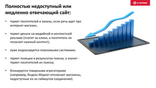 Полностью недоступный или
медленно отвечающий сайт:
• теряет посетителей и заказы, если речь идет про
интернет-магазин;
• теряет деньги на медийной и контекстной
рекламе (платит за клики, а посетитель не
получает нужный контент);
• хуже индексируется поисковыми системами;
• теряет позиции в результатах поиска, а значит -
теряет посетителей из поиска;
• блокируется товарными агрегаторами
(например, Яндекс.Маркет отключает магазины,
недоступные из-за таймаутов соединения).
 