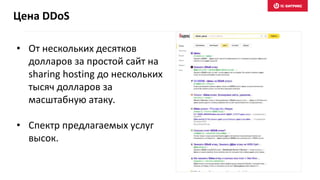 • От нескольких десятков
долларов за простой сайт на
sharing hosting до нескольких
тысяч долларов за
масштабную атаку.
• Спектр предлагаемых услуг
высок.
Цена DDoS
 