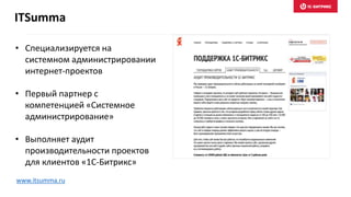 • Специализируется на
системном администрировании
интернет-проектов
• Первый партнер с
компетенцией «Системное
администрирование»
• Выполняет аудит
производительности проектов
для клиентов «1С-Битрикс»
ITSumma
www.itsumma.ru
 