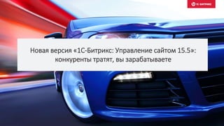 Новая версия «1С-Битрикс: Управление сайтом 15.5»:
конкуренты тратят, вы зарабатываете
 