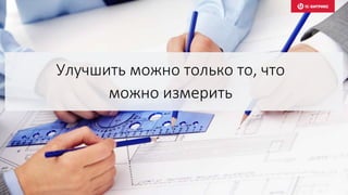 Улучшить можно только то, что
можно измерить
 