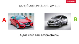 А для чего вам автомобиль?
КАКОЙ АВТОМОБИЛЬ ЛУЧШЕ
А B
 