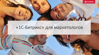 «1С-Битрикс» для маркетологов
 