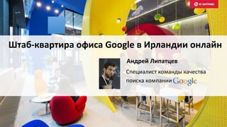 Андрей Липатцев
Специалист команды качества
поиска компании
Штаб-квартира офиса Google в Ирландии онлайн
 