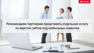 Рекомендуем партнерам представить отдельную услугу
по верстке сайтов под мобильных клиентов
 