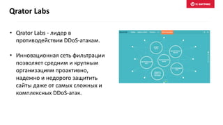 • Qrator Labs - лидер в
противодействии DDoS-атакам.
• Инновационная сеть фильтрации
позволяет средним и крупным
организациям проактивно,
надежно и недорого защитить
сайты даже от самых сложных и
комплексных DDoS-атак.
Qrator Labs
 