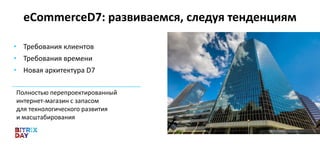 • Требования клиентов
• Требования времени
• Новая архитектура D7
eCommerceD7: развиваемся, следуя тенденциям
Полностью перепроектированный
интернет-магазин с запасом
для технологического развития
и масштабирования
 