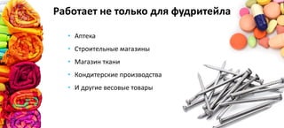 • Аптека
• Строительные магазины
• Магазин ткани
• Кондитерские производства
• И другие весовые товары
Работает не только для фудритейла
 