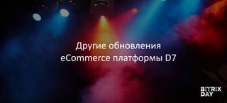 Другие обновления
eCommеrce платформы D7
 