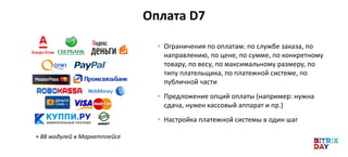 Оплата D7
• Ограничения по оплатам: по службе заказа, по
направлению, по цене, по сумме, по конкретному
товару, по весу, по максимальному размеру, по
типу плательщика, по платежной системе, по
публичной части
• Предложение опций оплаты (например: нужна
сдача, нужен кассовый аппарат и пр.)
• Настройка платежной системы в один шаг
+ 88 модулей в Маркетплейсе
 