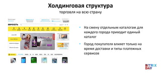• На смену отдельным каталогам для
каждого города приходит единый
каталог
• Город покупателя влияет только на
время доставки и типы платежных
сервисов
Холдинговая структура
торговля на всю страну
 