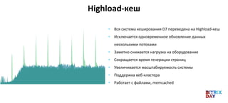 • Вся система кеширования D7 переведена на Highload-кеш
• Исключается одновременное обновление данных
несколькими потоками
• Заметно снижается нагрузка на оборудование
• Сокращается время генерации страниц
• Увеличивается масштабируемость системы
• Поддержка веб-кластера
• Работает с файлами, memcached
Highload-кеш
 