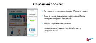  Бесплатное размещение формы Обратного звонка
 Оплата только за исходящего звонка по общим
тарифам телефонии Битрикс24
 Защита по регионам и городам
 Интегрировано с виджетом Онлайн-чата и
Открытых линий
Обратный звонок
 