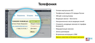 • Готовая виртуальная АТС
• Телефонный номер в 55 городах России
• 490 руб. в месяц/номер
• Входящие звонки – бесплатно
• Неограниченное число входящих линий
• Стоимость исходящих звонков по тарифам
Битрикс24
• Маршрутизация звонков
• Запись разговоров
• Встроенная интеграция с CRM
• Звонки клиентам из Интернет-магазина
Телефония
 