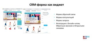 • Форма обратной связи
• Форма консультаций
• Форма запроса
• Интеграция с Онлайн-чатом,
Обратным звонком и Открытыми
линиями
CRM-форма как виджет
 