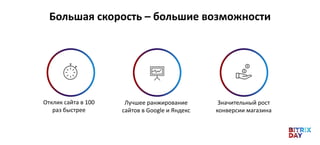 Большая скорость – большие возможности
Отклик сайта в 100
раз быстрее
Лучшее ранжирование
сайтов в Google и Яндекс
Значительный рост
конверсии магазина
 