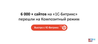6 000 + сайтов на «1С-Битрикс»
перешли на Композитный режим
 