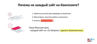 Наша большая цель
- каждый сайт на «1С-Битрикс» сделать Композитным.
Почему не каждый сайт на Композите?
1. Заметные усилия для перехода на Композит
2. Мониторинг качества работы композита
3. Кнопка
 