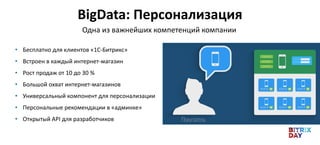 BigData: Персонализация
Одна из важнейших компетенций компании
• Бесплатно для клиентов «1С-Битрикс»
• Встроен в каждый интернет-магазин
• Рост продаж от 10 до 30 %
• Большой охват интернет-магазинов
• Универсальный компонент для персонализации
• Персональные рекомендации в «админке»
• Открытый API для разработчиков
 