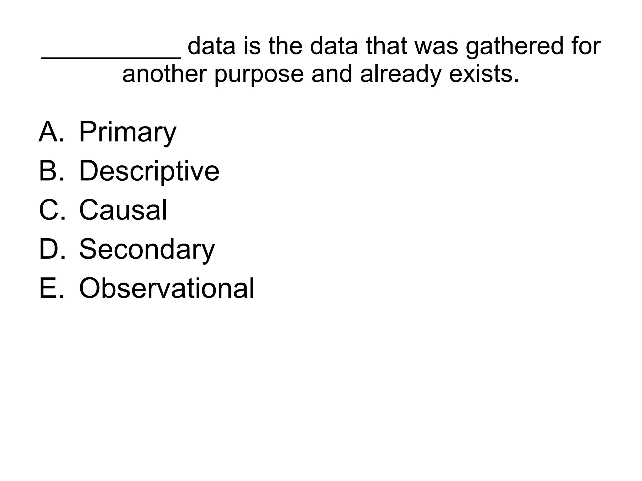 __________ data is the data that was gathered for another purpose and already exists. Primary  Descriptive  Causal  Secondary  Observational  