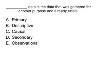 __________ data is the data that was gathered for another purpose and already exists. Primary  Descriptive  Causal  Secondary  Observational  