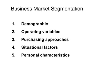 Business Market Segmentation 1. Demographic 2. Operating variables 3. Purchasing approaches 4. Situational factors 5. Personal characteristics 