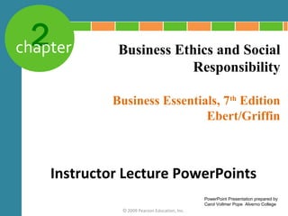 2
chapter       Business Ethics and Social
                          Responsibility

             Business Essentials, 7th Edition
                              Ebert/Griffin



    Instructor Lecture PowerPoints
                                               PowerPoint Presentation prepared by
                                               Carol Vollmer Pope Alverno College
              © 2009 Pearson Education, Inc.
 