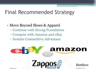 Final Recommended Strategy

• Move Beyond Shoes & Apparel
 ▫ Continue with Strong Foundation
 ▫ Compete with Amazon and eBay
 ▫ Sustain Competitive Advantage




                                     Matthew
 