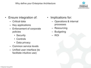 Why define your Enterprise ArchitectureEnsure integration of:Critical dataKey applicationsEnforcement of corporate policiesSecurityControlsData privacyCommon service levelsUnified user interface (to facilitate intuitive use)Implications for:Operations & internal processesResourcingBudgeting ROI