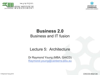 Business 2.0 Business and IT fusion  Lecture 5:  Architecture Dr Raymond Young (MBA, GAICD)  Raymond.young@canberra.edu.au 