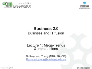 Business 2.0 Business and IT fusion  Lecture 1: Mega-Trends & Introductions Dr Raymond Young (MBA, GAICD)  Raymond.young@canberra.edu.au 