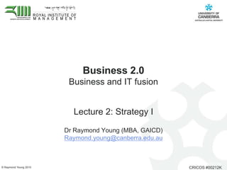 Business 2.0 Business and IT fusion  Lecture 2: Strategy I Dr Raymond Young (MBA, GAICD)  Raymond.young@canberra.edu.au 