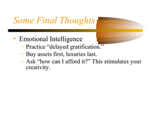 Some Final Thoughts (continued)
• Emotional Intelligence
– Practice “delayed gratification.”
– Buy assets first, luxuries last.
– Ask “how can I afford it?” This stimulates your
creativity.
 