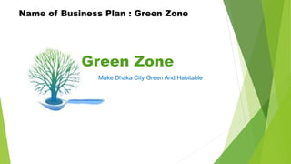 Green Zone
Make Dhaka City Green And Habitable
Name of Business Plan : Green Zone
 