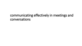 communicating effectively in meetings and
conversations
 