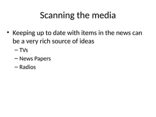 Scanning the media
• Keeping up to date with items in the news can
be a very rich source of ideas
– TVs
– News Papers
– Radios
 