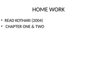 HOME WORK
• READ KOTHARI (2004)
• CHAPTER ONE & TWO
 