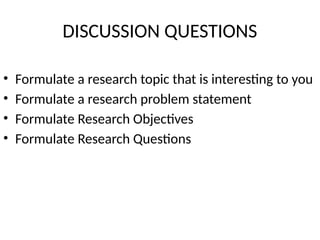 DISCUSSION QUESTIONS
• Formulate a research topic that is interesting to you
• Formulate a research problem statement
• Formulate Research Objectives
• Formulate Research Questions
 