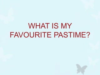 WHAT IS MY
FAVOURITE PASTIME?
 