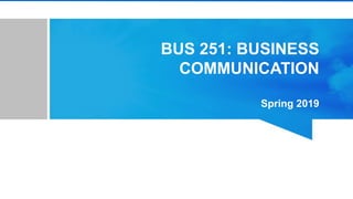BUS 251: BUSINESS
COMMUNICATION
Spring 2019
 