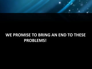 WE PROMISE TO BRING AN END TO THESE
       PROBLEMS!
 