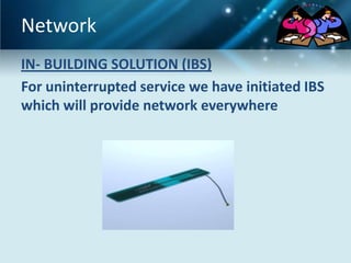 Network
IN- BUILDING SOLUTION (IBS)
For uninterrupted service we have initiated IBS
which will provide network everywhere
 