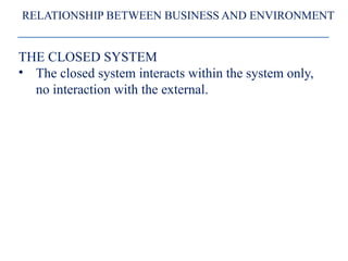 RELATIONSHIP BETWEEN BUSINESS AND ENVIRONMENT
THE CLOSED SYSTEM
• The closed system interacts within the system only,
no interaction with the external.
 